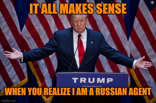 Donald Trump | IT ALL MAKES SENSE WHEN YOU REALIZE I AM A RUSSIAN AGENT | image tagged in donald trump | made w/ Imgflip meme maker