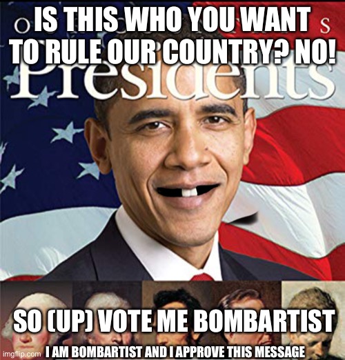 Bad teeth Obama | IS THIS WHO YOU WANT TO RULE OUR COUNTRY? NO! SO (UP) VOTE ME BOMBARTIST; I AM BOMBARTIST AND I APPROVE THIS MESSAGE | image tagged in obama,barack obama,teeth,upvotes | made w/ Imgflip meme maker