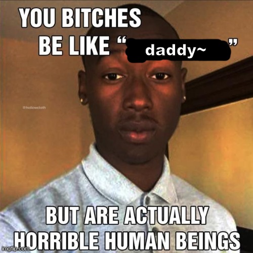 cringe | daddy~ | image tagged in you bitches be like | made w/ Imgflip meme maker