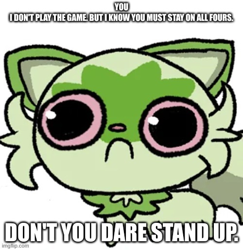 weed cat | YOU
I DON'T PLAY THE GAME. BUT I KNOW YOU MUST STAY ON ALL FOURS. DON'T YOU DARE STAND UP. | image tagged in weed cat | made w/ Imgflip meme maker