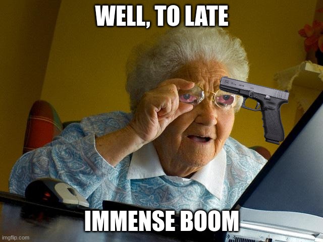 grandma pt. 4 backstory | WELL, TO LATE; IMMENSE BOOM | image tagged in memes,grandma finds the internet | made w/ Imgflip meme maker