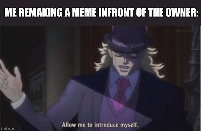 Allow me to introduce myself(jojo) | ME REMAKING A MEME INFRONT OF THE OWNER: | image tagged in allow me to introduce myself jojo | made w/ Imgflip meme maker