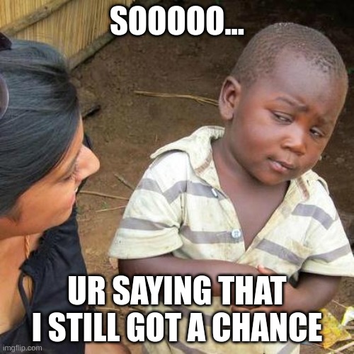 Third World Skeptical Kid | SOOOOO... UR SAYING THAT I STILL GOT A CHANCE | image tagged in memes,third world skeptical kid | made w/ Imgflip meme maker