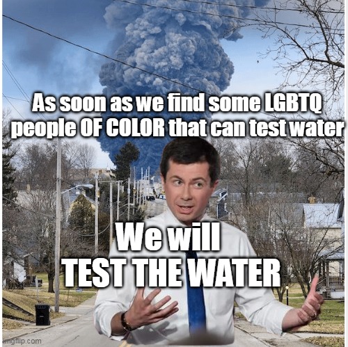 Pete is ON THE JOB | As soon as we find some LGBTQ people OF COLOR that can test water; We will 
TEST THE WATER | image tagged in priorities first | made w/ Imgflip meme maker