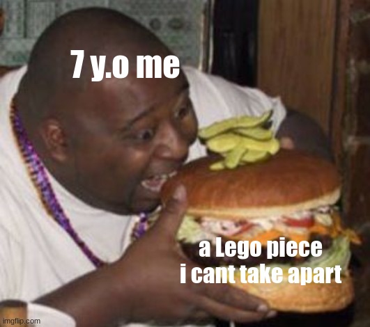 My teeth still hurt | 7 y.o me; a Lego piece i cant take apart | image tagged in fat guy eating big-ass burger | made w/ Imgflip meme maker