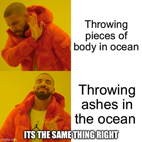 Drake Hotline Bling Meme | Throwing pieces of body in ocean; Throwing ashes in the ocean; ITS THE SAME THING RIGHT | image tagged in memes,drake hotline bling | made w/ Imgflip meme maker