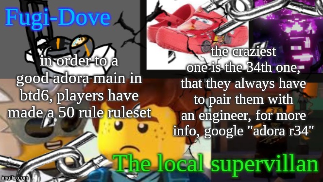 FDAT 9 | in order to a good adora main in btd6, players have made a 50 rule ruleset; the craziest one is the 34th one, that they always have to pair them with an engineer, for more info, google "adora r34" | image tagged in fdat 9 | made w/ Imgflip meme maker