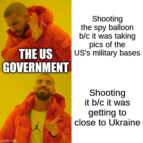It's big brain time | Shooting the spy balloon b/c it was taking pics of the US's military bases; THE US GOVERNMENT; Shooting it b/c it was getting to close to Ukraine | image tagged in memes,drake hotline bling | made w/ Imgflip meme maker