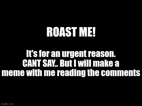 Please do it.. don't displease me. | ROAST ME! It's for an urgent reason.
CANT SAY.. But I will make a meme with me reading the comments | image tagged in please,do it,roast me | made w/ Imgflip meme maker
