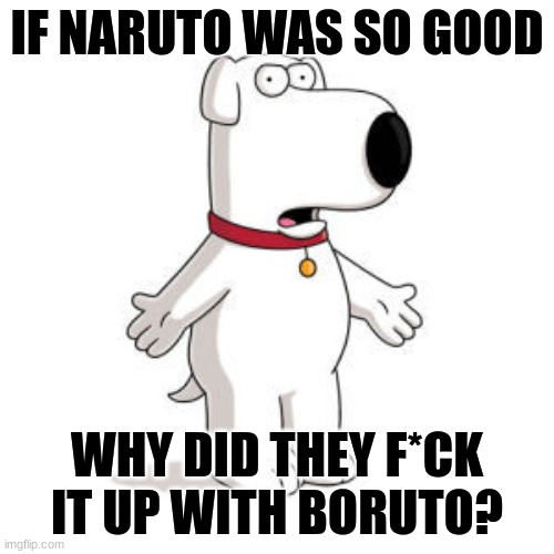 Family Guy Brian | IF NARUTO WAS SO GOOD; WHY DID THEY F*CK IT UP WITH BORUTO? | image tagged in memes,family guy brian | made w/ Imgflip meme maker