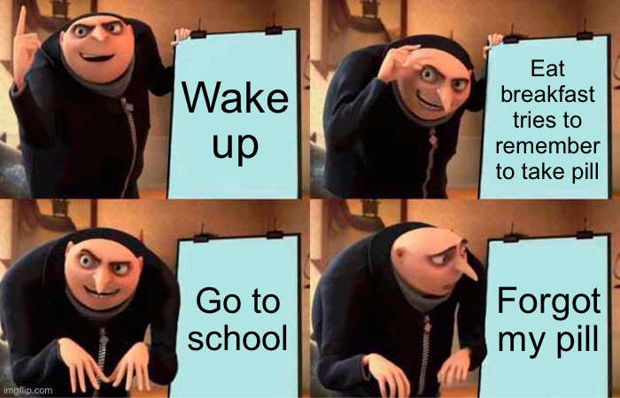Ugh this happens a lot | Wake up; Eat breakfast tries to remember to take pill; Go to school; Forgot my pill | image tagged in memes,gru's plan | made w/ Imgflip meme maker