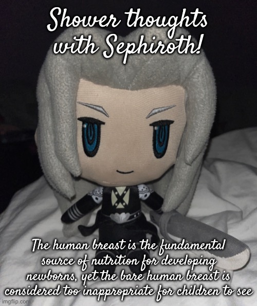 Shower thoughts with Sephiroth! The human breast is the fundamental source of nutrition for developing newborns, yet the bare human breast is considered too inappropriate for children to see | made w/ Imgflip meme maker