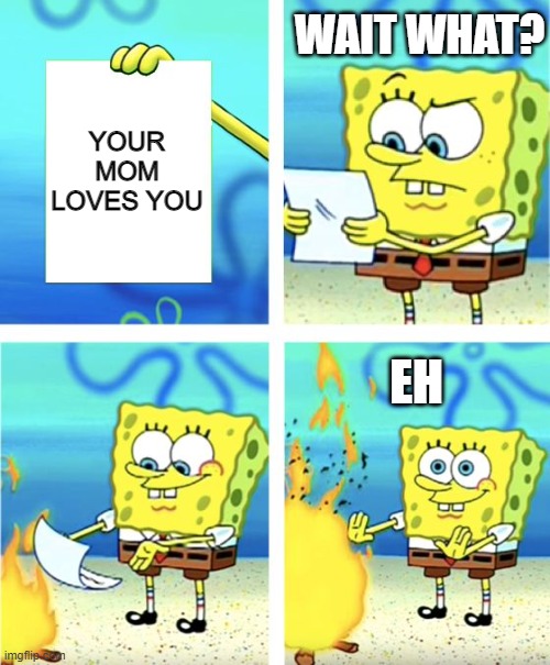 Spongebob Burning Paper | WAIT WHAT? YOUR MOM LOVES YOU; EH | image tagged in spongebob burning paper | made w/ Imgflip meme maker
