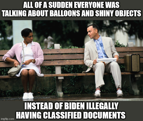 Forest Gump | ALL OF A SUDDEN EVERYONE WAS TALKING ABOUT BALLOONS AND SHINY OBJECTS; INSTEAD OF BIDEN ILLEGALLY HAVING CLASSIFIED DOCUMENTS | image tagged in forest gump | made w/ Imgflip meme maker