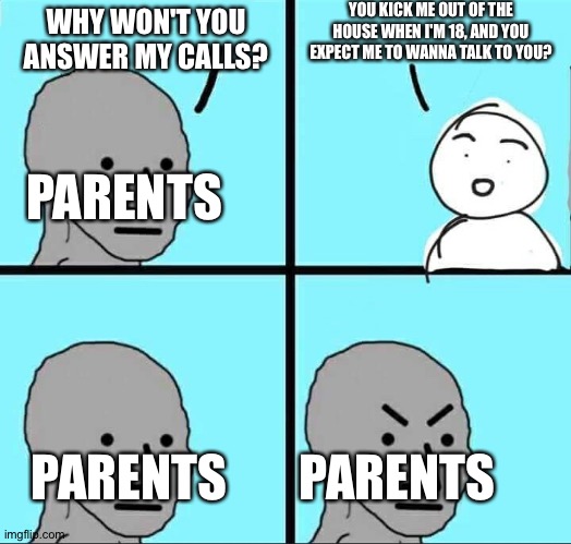 This is the 3rd parents meme I've made | YOU KICK ME OUT OF THE HOUSE WHEN I'M 18, AND YOU EXPECT ME TO WANNA TALK TO YOU? WHY WON'T YOU ANSWER MY CALLS? PARENTS; PARENTS; PARENTS | image tagged in npc meme | made w/ Imgflip meme maker