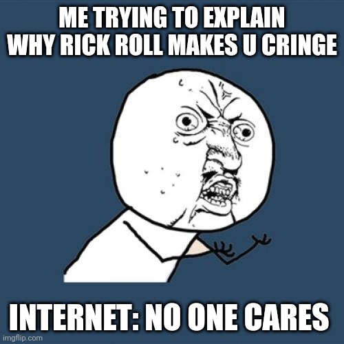 Y U No | ME TRYING TO EXPLAIN WHY RICK ROLL MAKES U CRINGE; INTERNET: NO ONE CARES | image tagged in memes,y u no | made w/ Imgflip meme maker