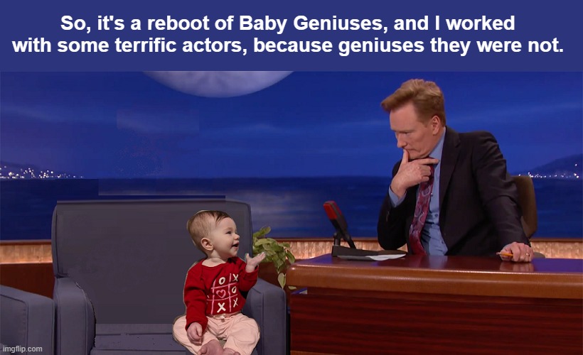 Hollywood is digging for reboots | So, it's a reboot of Baby Geniuses, and I worked with some terrific actors, because geniuses they were not. | image tagged in conan o'brien,conan,baby | made w/ Imgflip meme maker