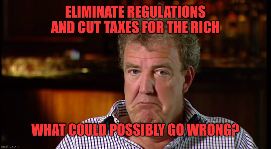 What could possibly go wrong | ELIMINATE REGULATIONS AND CUT TAXES FOR THE RICH WHAT COULD POSSIBLY GO WRONG? | image tagged in what could possibly go wrong | made w/ Imgflip meme maker