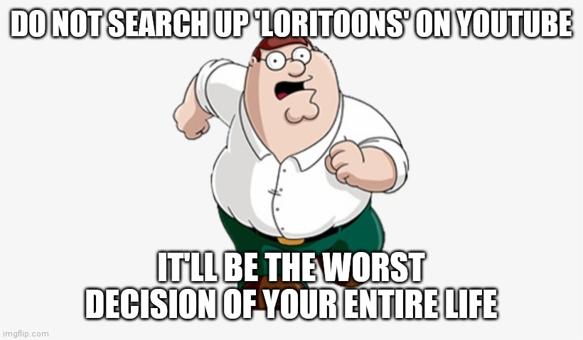 Please don't look into it | DO NOT SEARCH UP 'LORITOONS' ON YOUTUBE; IT'LL BE THE WORST DECISION OF YOUR ENTIRE LIFE | image tagged in don't go to x worst mistake of my life,peter griffin,youtube,youtube kids | made w/ Imgflip meme maker