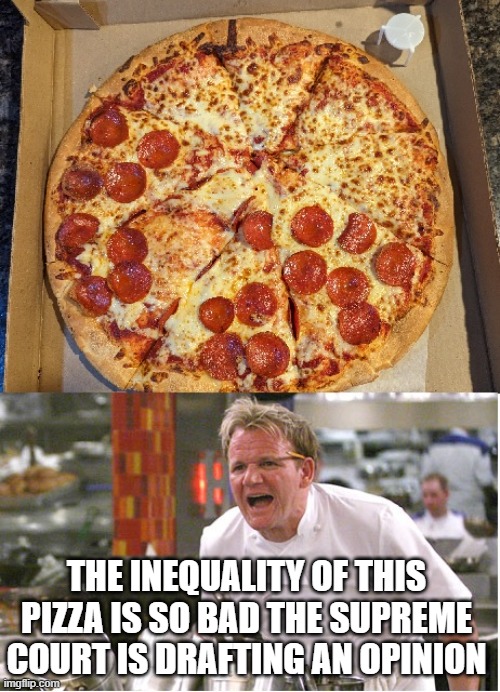 Unequal Pizza is Unequal | THE INEQUALITY OF THIS PIZZA IS SO BAD THE SUPREME COURT IS DRAFTING AN OPINION | image tagged in pizza,angry chef gordon ramsay | made w/ Imgflip meme maker