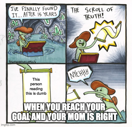 The Scroll Of Truth Meme | This person reading this is dumb; WHEN YOU REACH YOUR GOAL AND YOUR MOM IS RIGHT | image tagged in memes,the scroll of truth | made w/ Imgflip meme maker