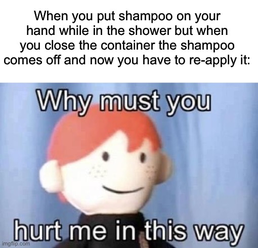 Happens to me all the time… | When you put shampoo on your hand while in the shower but when you close the container the shampoo comes off and now you have to re-apply it: | image tagged in why must you hurt me this way,memes,funny,true story,relatable memes,shower | made w/ Imgflip meme maker