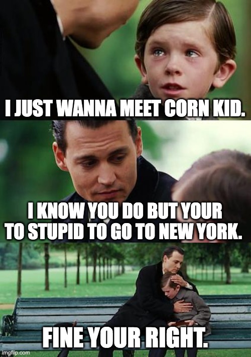 Finding Neverland | I JUST WANNA MEET CORN KID. I KNOW YOU DO BUT YOUR TO STUPID TO GO TO NEW YORK. FINE YOUR RIGHT. | image tagged in memes,finding neverland | made w/ Imgflip meme maker