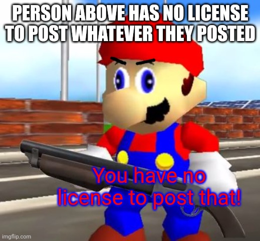 funni reference to old and cringe meme I made 2 years ago | PERSON ABOVE HAS NO LICENSE TO POST WHATEVER THEY POSTED; You have no license to post that! | image tagged in smg4 shotgun mario | made w/ Imgflip meme maker