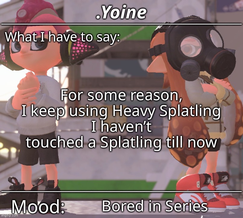 - | For some reason, I keep using Heavy Splatling
I haven’t touched a Splatling till now; Bored in Series | made w/ Imgflip meme maker