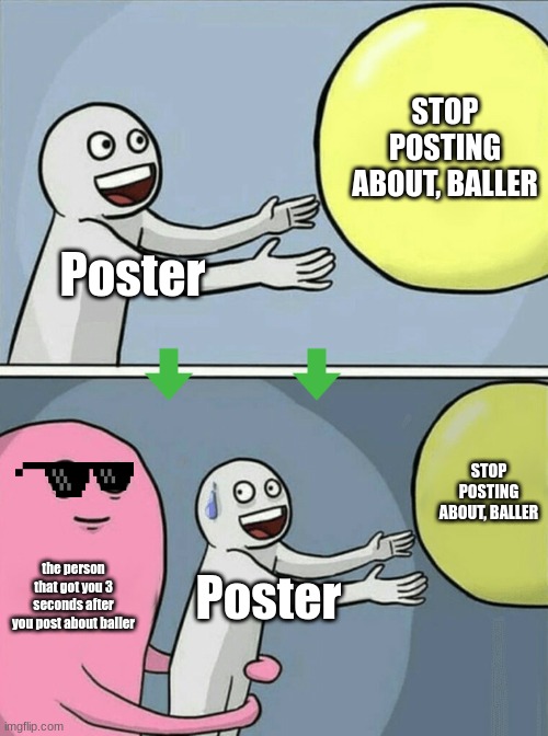 STOP POSTING ABOUT BALLER | STOP POSTING ABOUT, BALLER; Poster; STOP POSTING ABOUT, BALLER; the person that got you 3 seconds after you post about baller; Poster | image tagged in memes,running away balloon | made w/ Imgflip meme maker