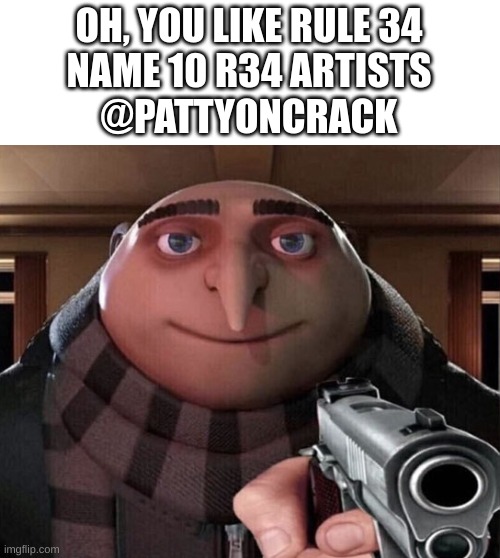 Gru Gun | OH, YOU LIKE RULE 34

NAME 10 R34 ARTISTS
@PATTYONCRACK | image tagged in gru gun | made w/ Imgflip meme maker