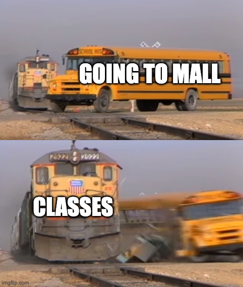 A train hitting a school bus | GOING TO MALL; CLASSES | image tagged in a train hitting a school bus | made w/ Imgflip meme maker