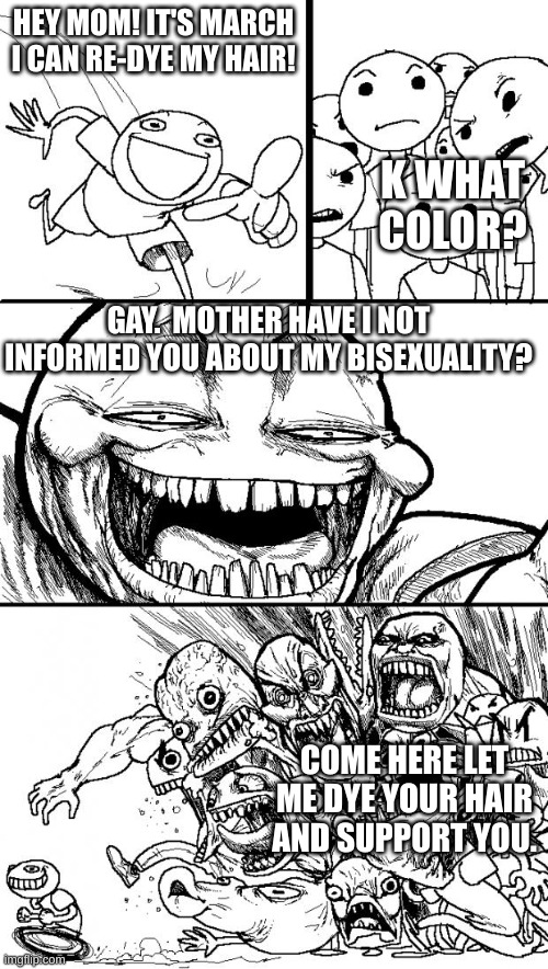 How I plan to come out. | HEY MOM! IT'S MARCH I CAN RE-DYE MY HAIR! K WHAT COLOR? GAY.  MOTHER HAVE I NOT INFORMED YOU ABOUT MY BISEXUALITY? COME HERE LET ME DYE YOUR HAIR AND SUPPORT YOU. | image tagged in memes,hey internet | made w/ Imgflip meme maker