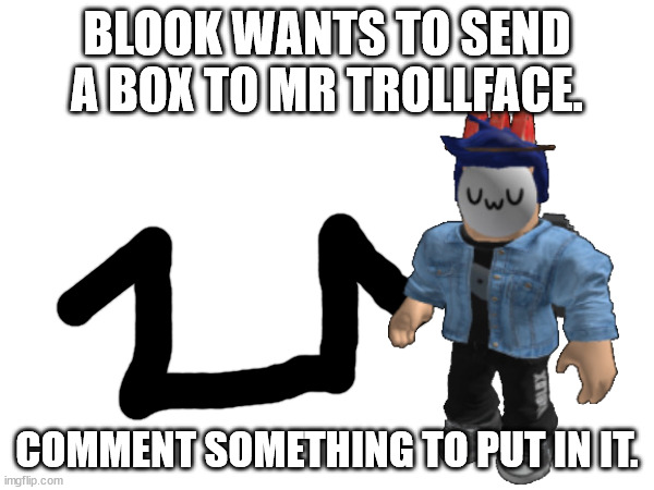 BLOOK WANTS TO SEND A BOX TO MR TROLLFACE. COMMENT SOMETHING TO PUT IN IT. | made w/ Imgflip meme maker