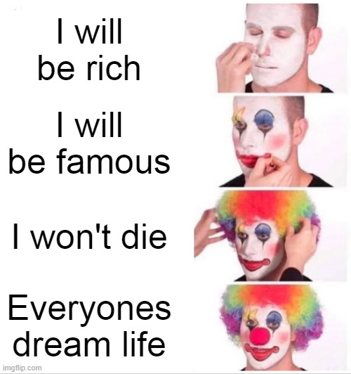 Clown Applying Makeup Meme | I will be rich; I will be famous; I won't die; Everyones dream life | image tagged in memes,clown applying makeup | made w/ Imgflip meme maker