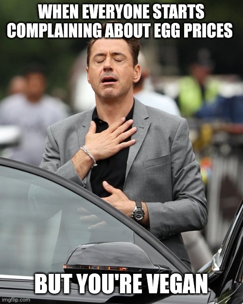 Relief | WHEN EVERYONE STARTS COMPLAINING ABOUT EGG PRICES; BUT YOU'RE VEGAN | image tagged in relief | made w/ Imgflip meme maker