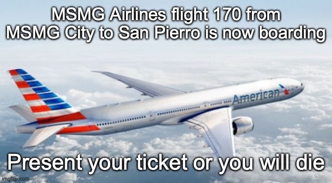 American Airlines Jet | MSMG Airlines flight 170 from MSMG City to San Pierro is now boarding; Present your ticket or you will die | image tagged in american airlines jet | made w/ Imgflip meme maker