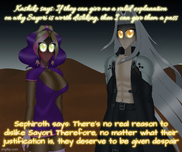 “What’s your opinion on people who dislike Sayori?” | Kashiko says: If they can give me a valid explanation on why Sayori is worth disliking, then I can give them a pass; Sephiroth says: There’s no real reason to dislike Sayori. Therefore, no matter what their justification is, they deserve to be given despair | image tagged in kashiko murasaki and sephiroth | made w/ Imgflip meme maker