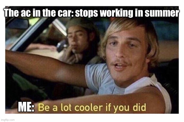 Not a meme | The ac in the car: stops working in summer; ME: | image tagged in be a lot cooler if you did,air conditioner | made w/ Imgflip meme maker
