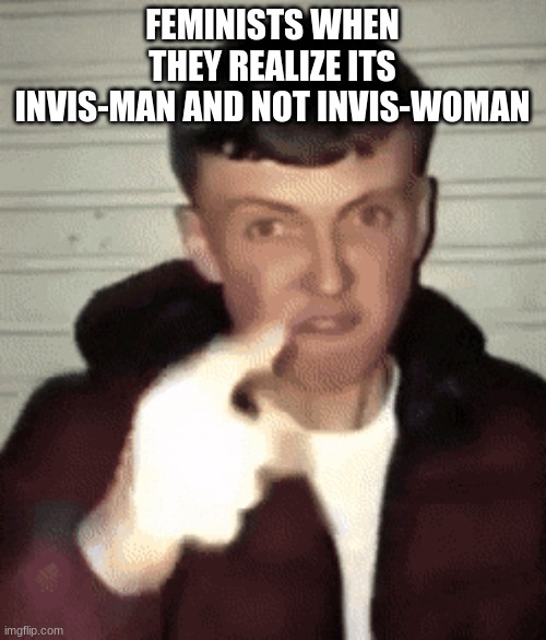 mad british guy | FEMINISTS WHEN THEY REALIZE ITS INVIS-MAN AND NOT INVIS-WOMAN | image tagged in mad british guy | made w/ Imgflip meme maker