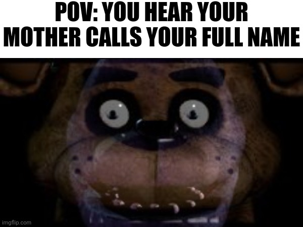 Oh well good luck having grounded | POV: YOU HEAR YOUR MOTHER CALLS YOUR FULL NAME | image tagged in fnaf,memes | made w/ Imgflip meme maker