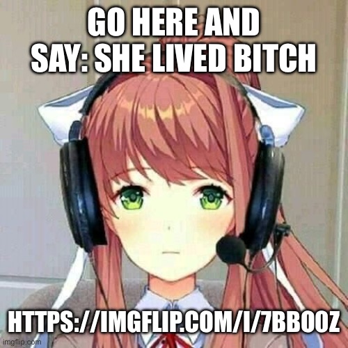 monika gaming | GO HERE AND SAY: SHE LIVED BITCH; HTTPS://IMGFLIP.COM/I/7BBO0Z | image tagged in monika gaming | made w/ Imgflip meme maker