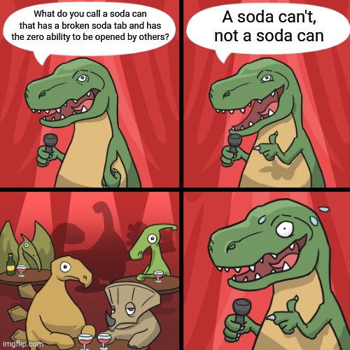 A soda can't | A soda can't, not a soda can; What do you call a soda can that has a broken soda tab and has the zero ability to be opened by others? | image tagged in bad joke trex,soda can,soda,soda can't,memes,sodas | made w/ Imgflip meme maker