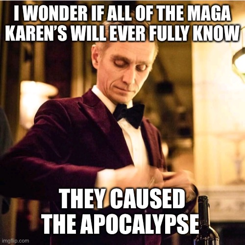 Snarky waitor | I WONDER IF ALL OF THE MAGA KAREN’S WILL EVER FULLY KNOW THEY CAUSED THE APOCALYPSE | image tagged in snarky waitor | made w/ Imgflip meme maker