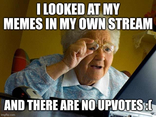 :( | I LOOKED AT MY MEMES IN MY OWN STREAM; AND THERE ARE NO UPVOTES :( | image tagged in memes,grandma finds the internet | made w/ Imgflip meme maker