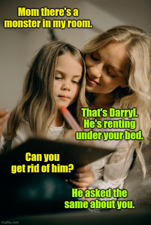 He is paying rent sooo. | Mom there's a monster in my room. That's Darryl. He's renting under your bed. Can you get rid of him? He asked the same about you. | image tagged in mother and daughter,funny | made w/ Imgflip meme maker