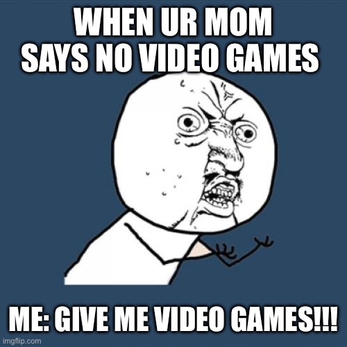 Y U No | WHEN UR MOM SAYS NO VIDEO GAMES; ME: GIVE ME VIDEO GAMES!!! | image tagged in memes,y u no | made w/ Imgflip meme maker
