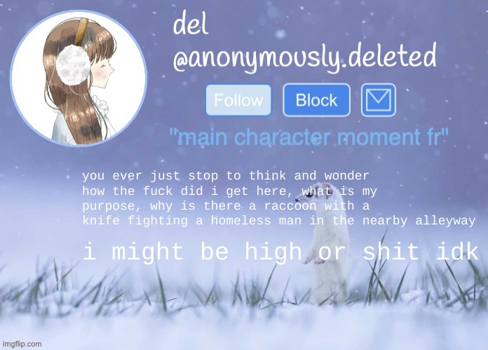 del announcement (winter) | you ever just stop to think and wonder
how the fuck did i get here, what is my purpose, why is there a raccoon with a knife fighting a homeless man in the nearby alleyway; i might be high or shit idk | image tagged in del announcement winter | made w/ Imgflip meme maker