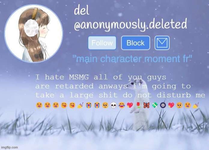 del announcement (winter) | I hate MSMG all of you guys are retarded anways I'm going to take a large shit do not disturb me; 🤤🤤🤤😋😋💅😭😭🥺💀😂💖🌹🦋💸🎱💖🥺🤤💅 | image tagged in del announcement winter | made w/ Imgflip meme maker