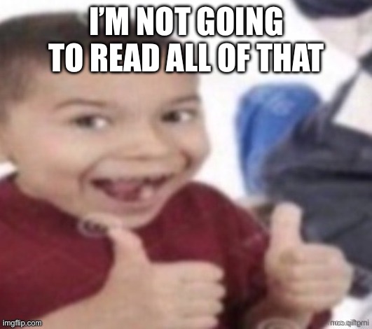 Stupid fucking kid | I’M NOT GOING TO READ ALL OF THAT | image tagged in stupid fucking kid | made w/ Imgflip meme maker
